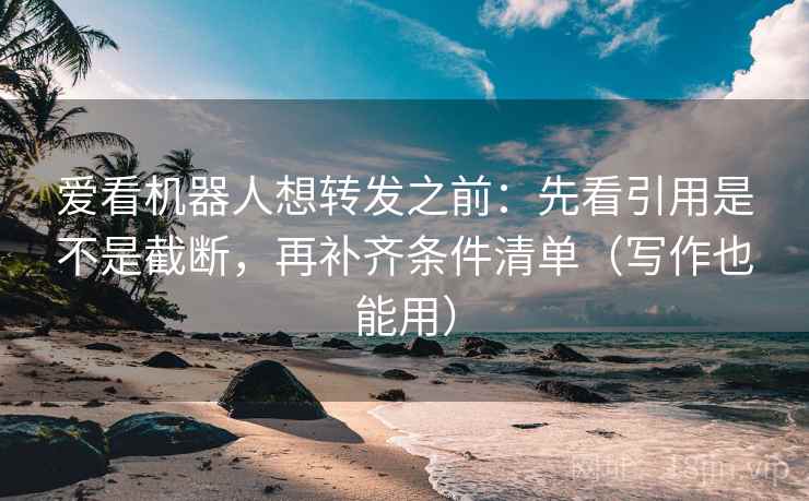 爱看机器人想转发之前：先看引用是不是截断，再补齐条件清单（写作也能用）