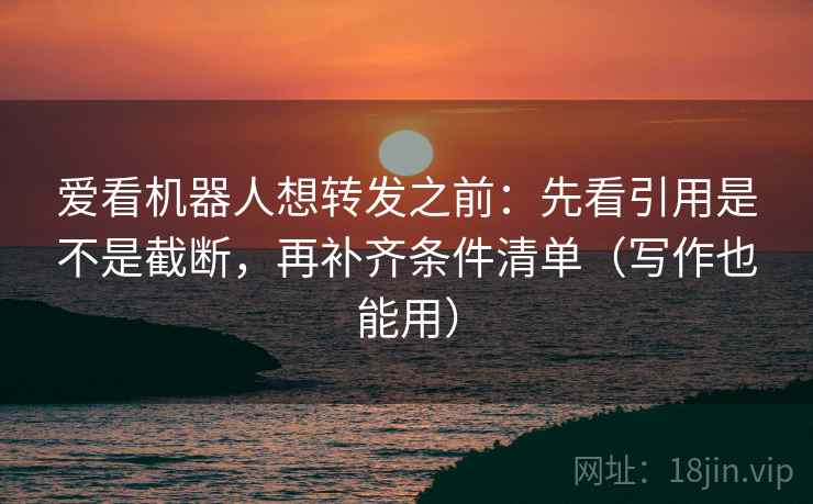 爱看机器人想转发之前：先看引用是不是截断，再补齐条件清单（写作也能用）  第2张