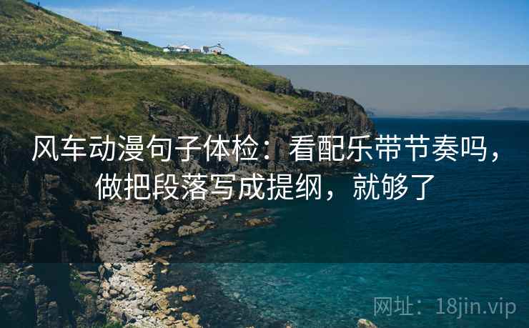 风车动漫句子体检：看配乐带节奏吗，做把段落写成提纲，就够了  第2张