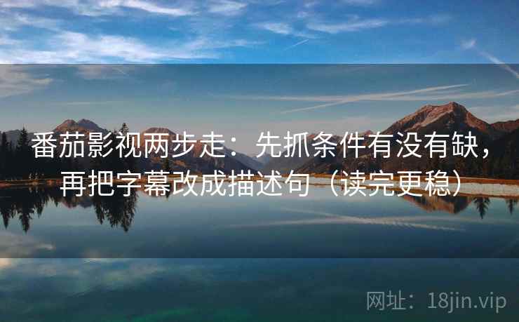 番茄影视两步走：先抓条件有没有缺，再把字幕改成描述句（读完更稳）  第2张