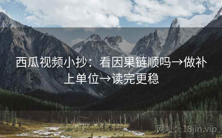 西瓜视频小抄：看因果链顺吗→做补上单位→读完更稳  第2张