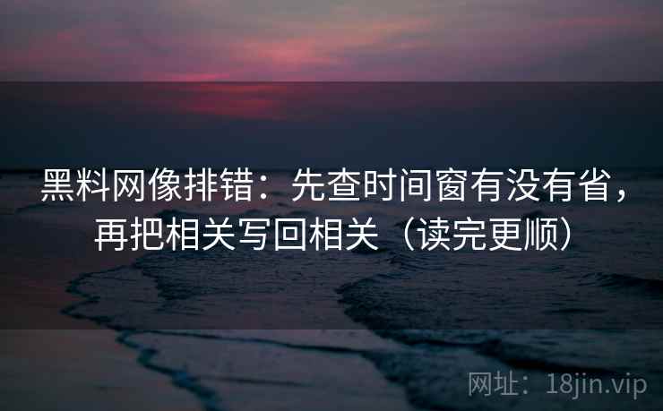 黑料网像排错：先查时间窗有没有省，再把相关写回相关（读完更顺）  第2张