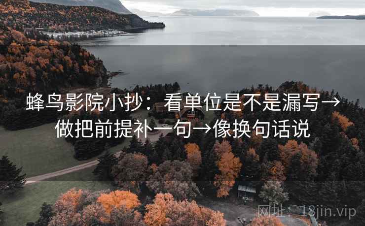 蜂鸟影院小抄：看单位是不是漏写→做把前提补一句→像换句话说