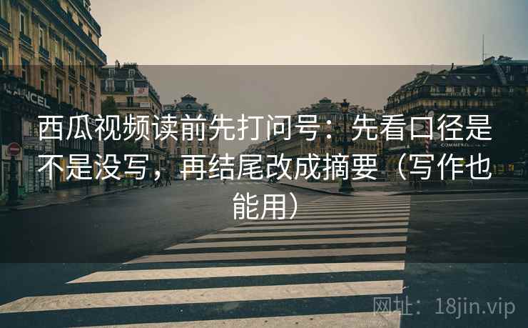 西瓜视频读前先打问号：先看口径是不是没写，再结尾改成摘要（写作也能用）