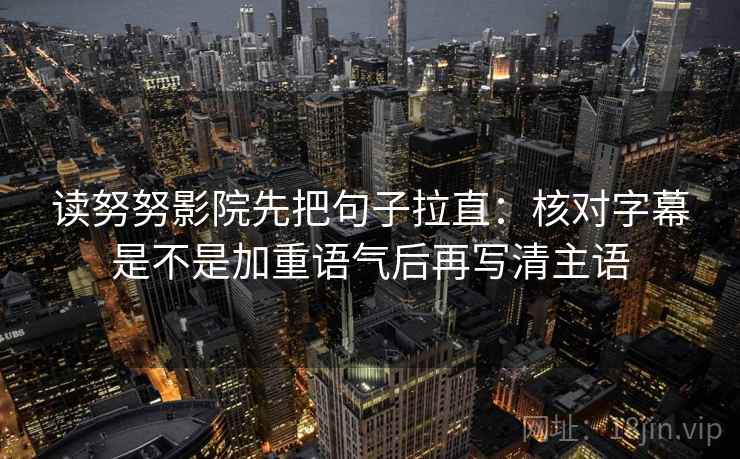 读努努影院先把句子拉直：核对字幕是不是加重语气后再写清主语