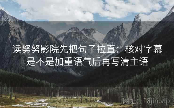 读努努影院先把句子拉直：核对字幕是不是加重语气后再写清主语  第2张