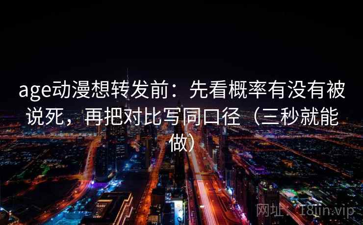 age动漫想转发前：先看概率有没有被说死，再把对比写同口径（三秒就能做）  第2张