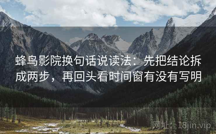 蜂鸟影院换句话说读法：先把结论拆成两步，再回头看时间窗有没有写明