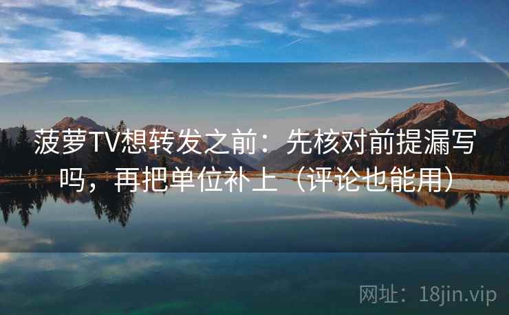 菠萝TV想转发之前：先核对前提漏写吗，再把单位补上（评论也能用）  第2张