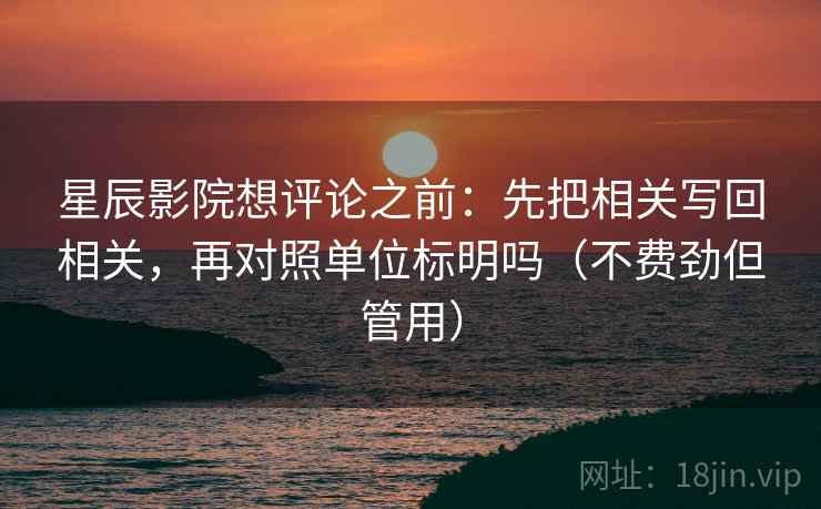 星辰影院想评论之前：先把相关写回相关，再对照单位标明吗（不费劲但管用）