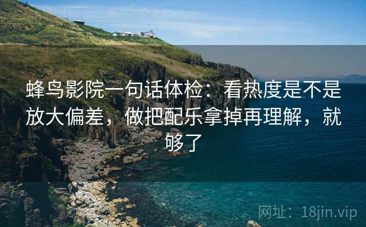 蜂鸟影院一句话体检：看热度是不是放大偏差，做把配乐拿掉再理解，就够了
