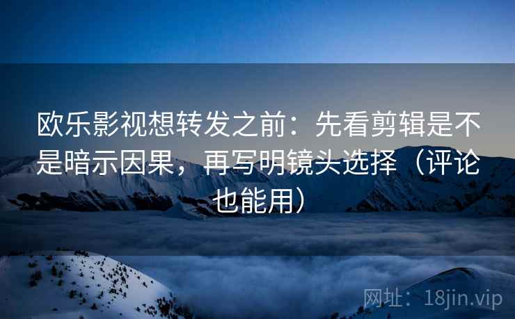 欧乐影视想转发之前：先看剪辑是不是暗示因果，再写明镜头选择（评论也能用）  第2张