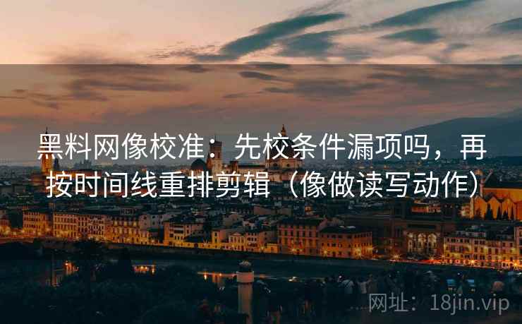 黑料网像校准：先校条件漏项吗，再按时间线重排剪辑（像做读写动作）