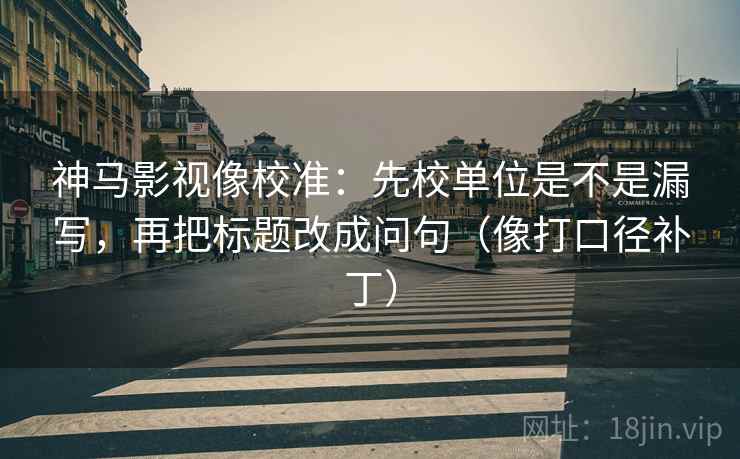 神马影视像校准：先校单位是不是漏写，再把标题改成问句（像打口径补丁）