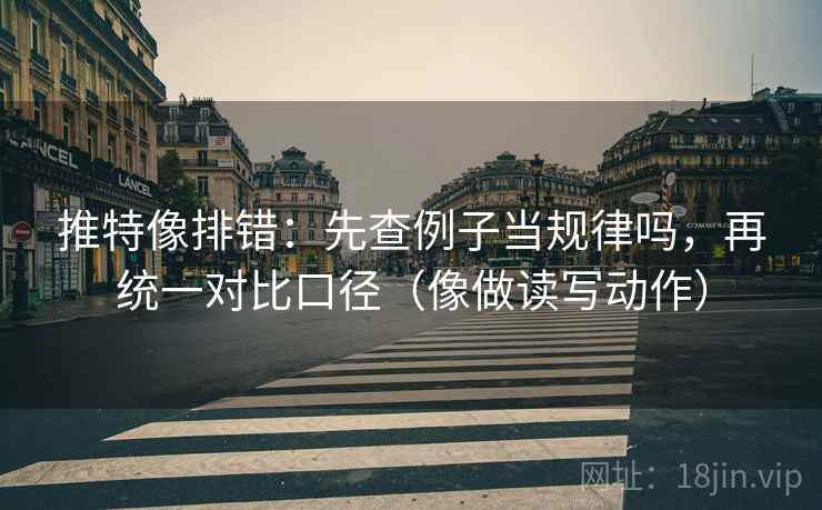 推特像排错：先查例子当规律吗，再统一对比口径（像做读写动作）