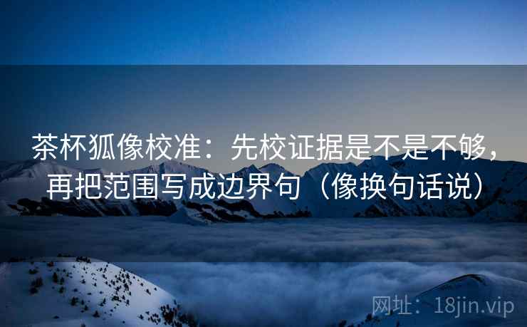 茶杯狐像校准：先校证据是不是不够，再把范围写成边界句（像换句话说）