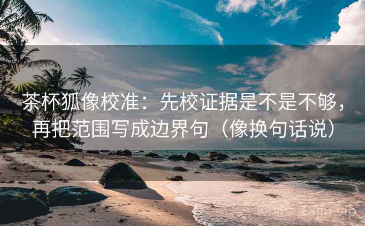 茶杯狐像校准：先校证据是不是不够，再把范围写成边界句（像换句话说）  第2张