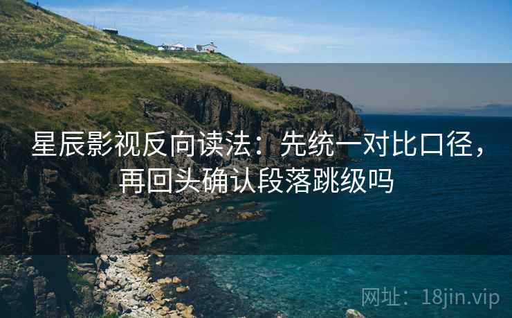 星辰影视反向读法：先统一对比口径，再回头确认段落跳级吗  第2张