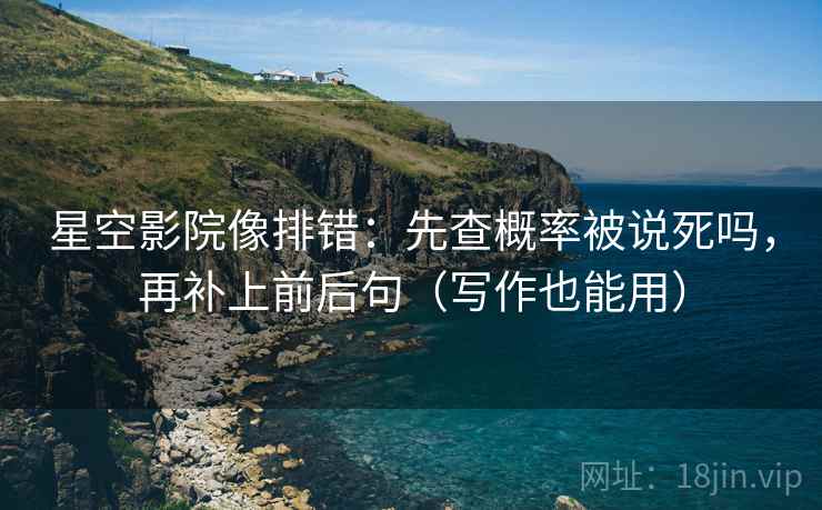 星空影院像排错：先查概率被说死吗，再补上前后句（写作也能用）