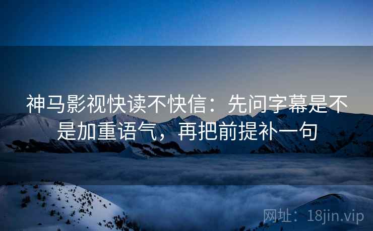 神马影视快读不快信：先问字幕是不是加重语气，再把前提补一句  第2张