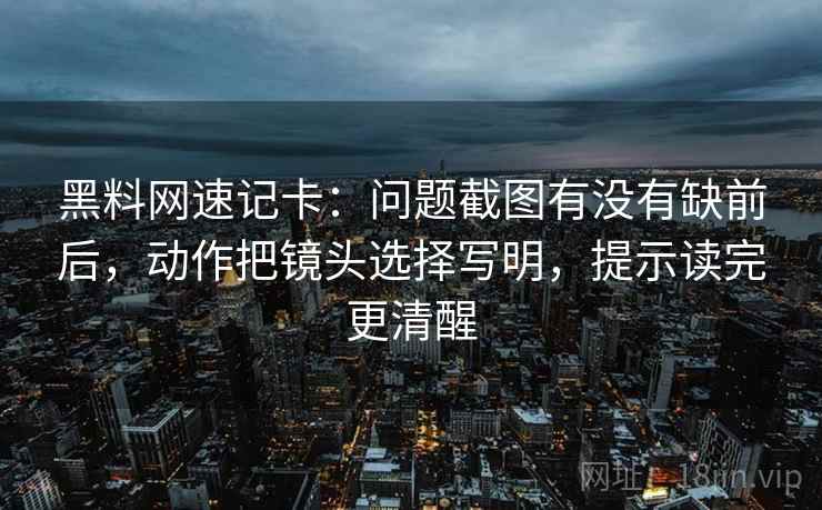 黑料网速记卡：问题截图有没有缺前后，动作把镜头选择写明，提示读完更清醒  第2张