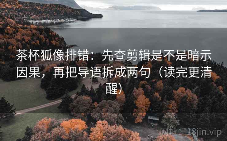 茶杯狐像排错：先查剪辑是不是暗示因果，再把导语拆成两句（读完更清醒）  第2张