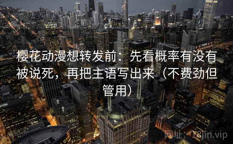 樱花动漫想转发前：先看概率有没有被说死，再把主语写出来（不费劲但管用）  第2张