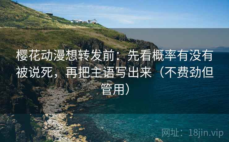 樱花动漫想转发前：先看概率有没有被说死，再把主语写出来（不费劲但管用）