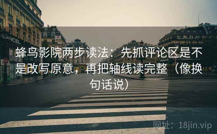 蜂鸟影院两步读法：先抓评论区是不是改写原意，再把轴线读完整（像换句话说）