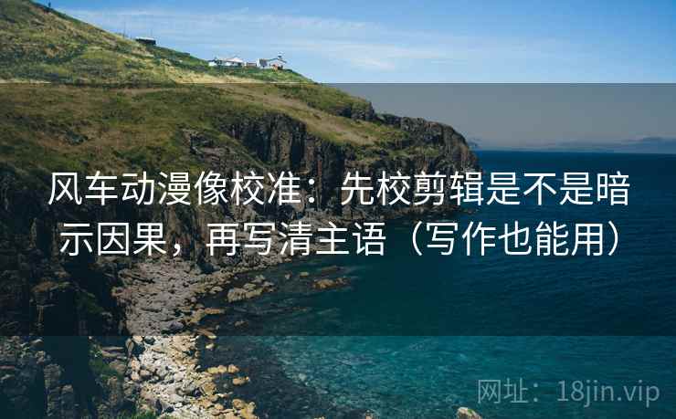 风车动漫像校准：先校剪辑是不是暗示因果，再写清主语（写作也能用）  第2张