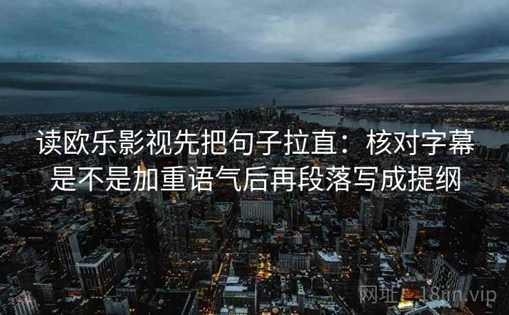 读欧乐影视先把句子拉直：核对字幕是不是加重语气后再段落写成提纲