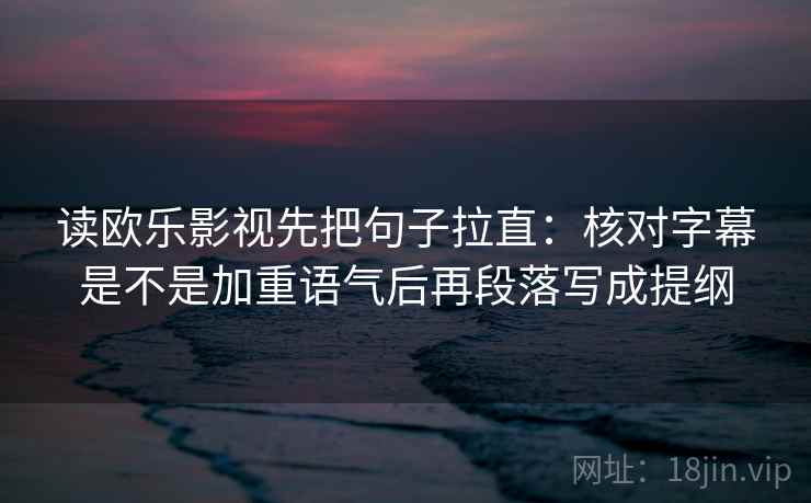 读欧乐影视先把句子拉直：核对字幕是不是加重语气后再段落写成提纲  第2张
