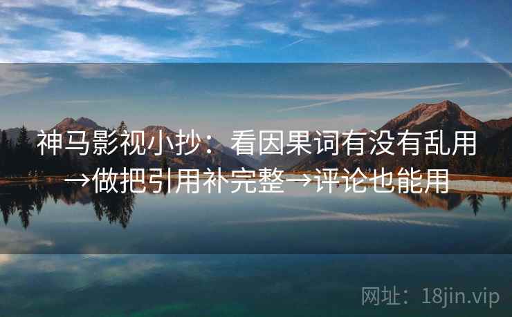 神马影视小抄：看因果词有没有乱用→做把引用补完整→评论也能用  第1张
