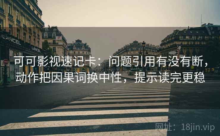 可可影视速记卡：问题引用有没有断，动作把因果词换中性，提示读完更稳