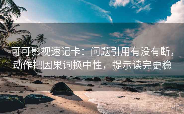 可可影视速记卡：问题引用有没有断，动作把因果词换中性，提示读完更稳  第2张