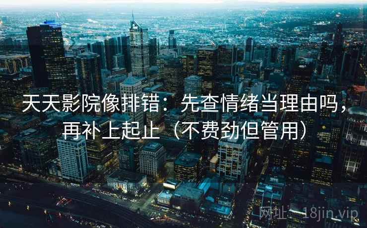 天天影院像排错：先查情绪当理由吗，再补上起止（不费劲但管用）  第2张