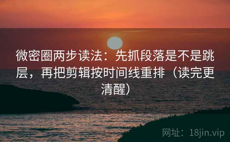 微密圈两步读法：先抓段落是不是跳层，再把剪辑按时间线重排（读完更清醒）