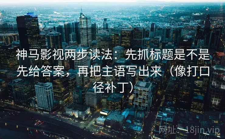 神马影视两步读法：先抓标题是不是先给答案，再把主语写出来（像打口径补丁）  第2张