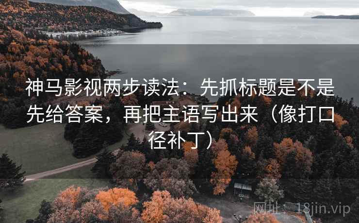 神马影视两步读法：先抓标题是不是先给答案，再把主语写出来（像打口径补丁）