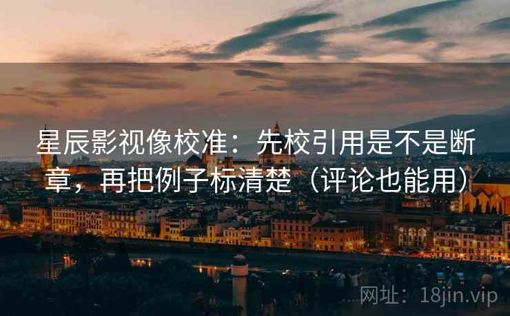 星辰影视像校准：先校引用是不是断章，再把例子标清楚（评论也能用）