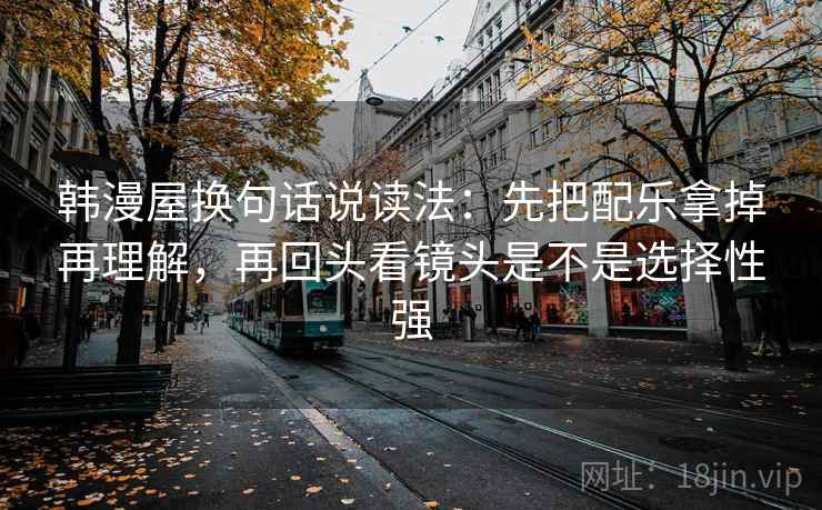 韩漫屋换句话说读法：先把配乐拿掉再理解，再回头看镜头是不是选择性强  第2张