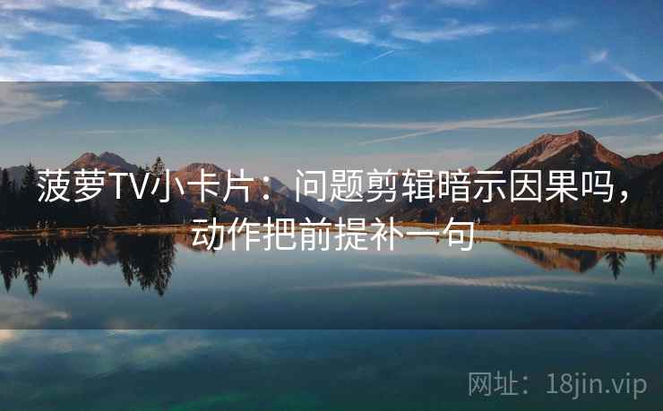 菠萝TV小卡片：问题剪辑暗示因果吗，动作把前提补一句