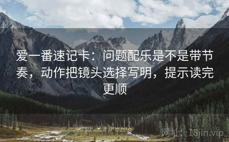 爱一番速记卡：问题配乐是不是带节奏，动作把镜头选择写明，提示读完更顺