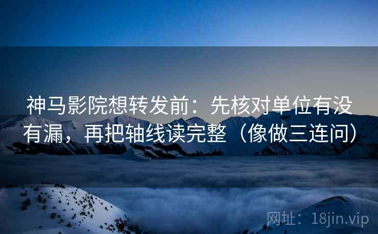 神马影院想转发前：先核对单位有没有漏，再把轴线读完整（像做三连问）  第2张