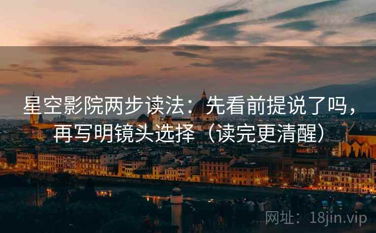 星空影院两步读法：先看前提说了吗，再写明镜头选择（读完更清醒）