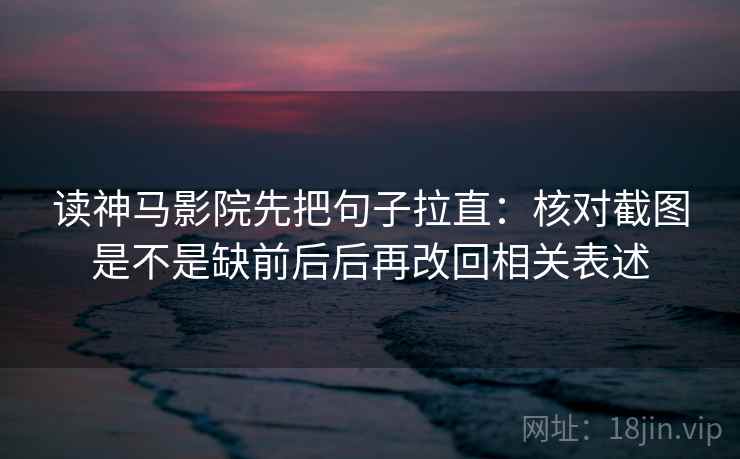 读神马影院先把句子拉直：核对截图是不是缺前后后再改回相关表述