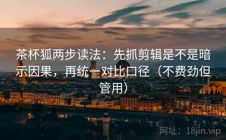 茶杯狐两步读法：先抓剪辑是不是暗示因果，再统一对比口径（不费劲但管用）