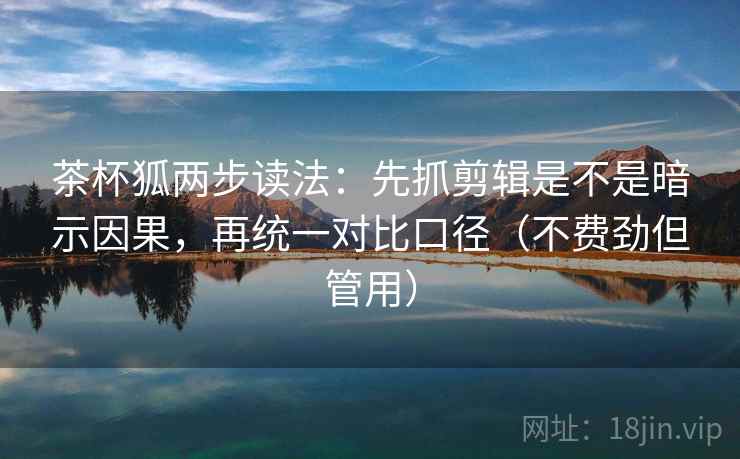 茶杯狐两步读法：先抓剪辑是不是暗示因果，再统一对比口径（不费劲但管用）  第2张