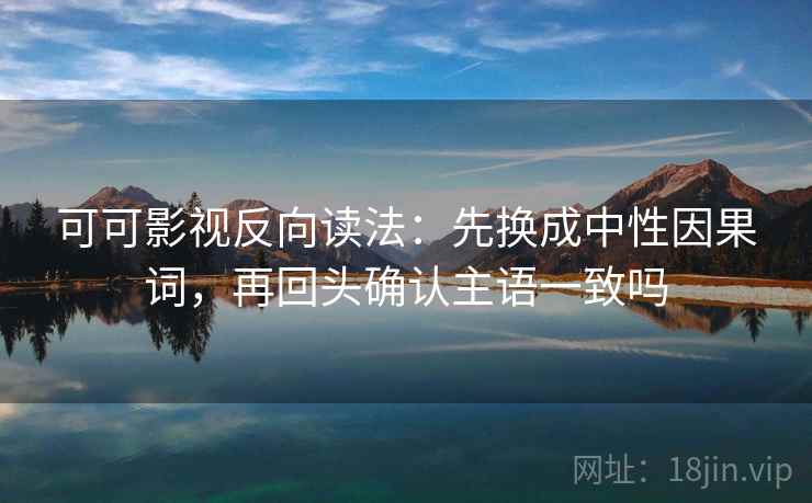 可可影视反向读法：先换成中性因果词，再回头确认主语一致吗