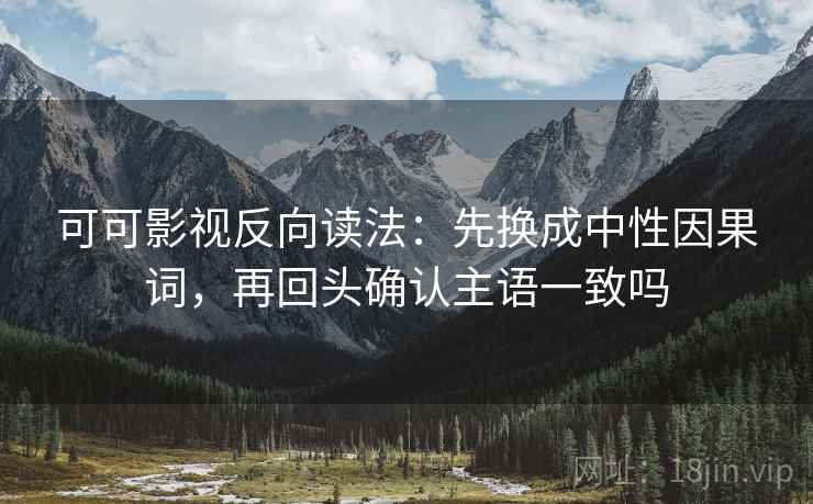 可可影视反向读法：先换成中性因果词，再回头确认主语一致吗  第2张